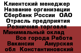 Клиентский менеджер › Название организации ­ Сбербанк России, ОАО › Отрасль предприятия ­ Розничная торговля › Минимальный оклад ­ 25 000 - Все города Работа » Вакансии   . Амурская обл.,Константиновский р-н